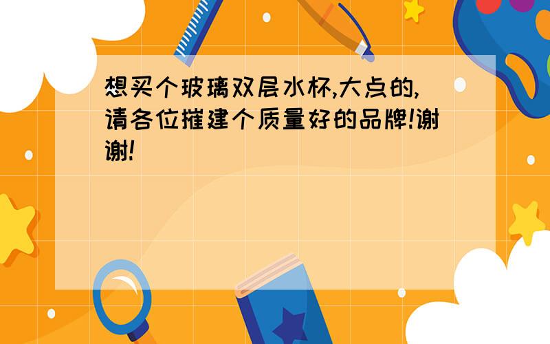 想买个玻璃双层水杯,大点的,请各位摧建个质量好的品牌!谢谢!