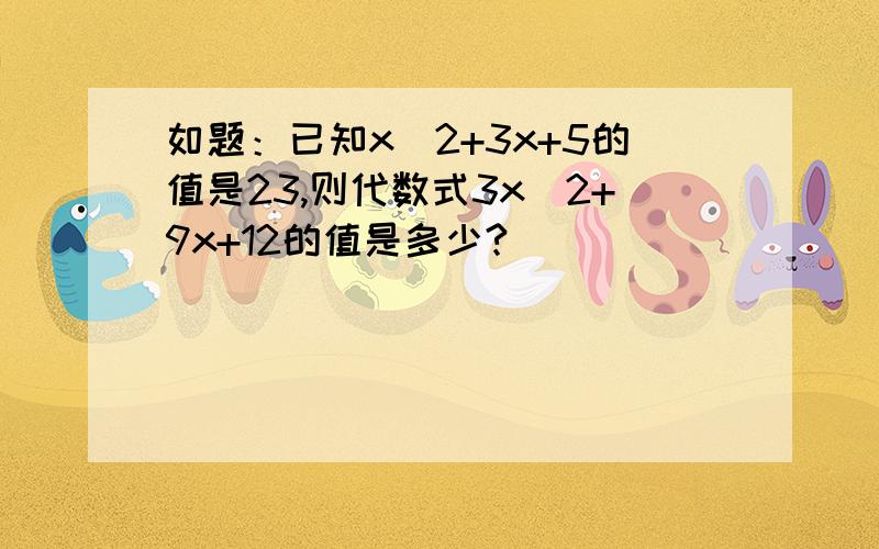 如题：已知x^2+3x+5的值是23,则代数式3x^2+9x+12的值是多少?