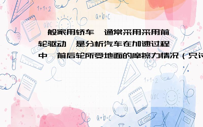 一般家用轿车,通常采用采用前轮驱动,是分析汽车在加速过程中,前后轮所受地面的摩擦力情况（只讨论方向的问题）,如果汽车熄火,汽车在停止的前一段过程内,前后轮所受地面的摩擦力情况