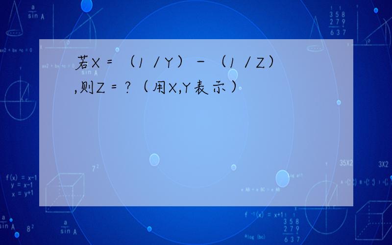 若X＝（1／Y）－（1／Z）,则Z＝?（用X,Y表示）