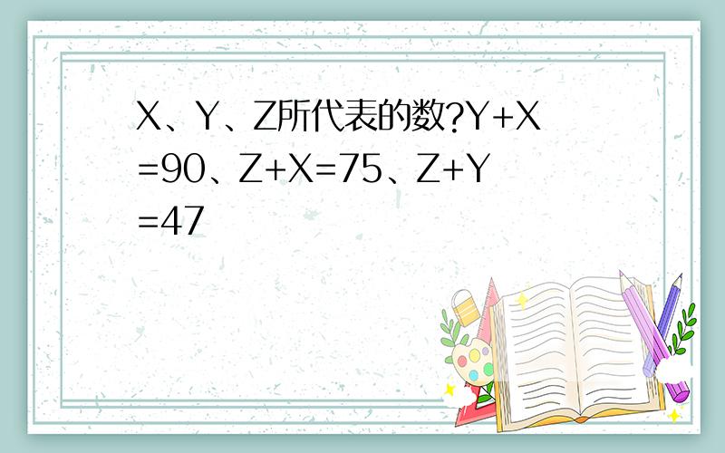 X、Y、Z所代表的数?Y+X=90、Z+X=75、Z+Y=47