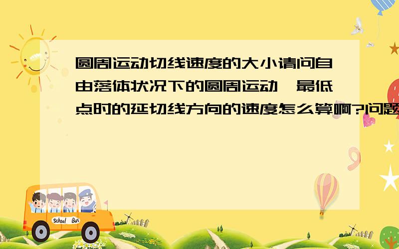 圆周运动切线速度的大小请问自由落体状况下的圆周运动,最低点时的延切线方向的速度怎么算啊?问题是圆周运动速度是多少呢。。