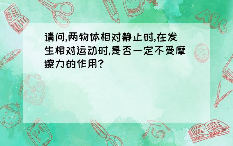 请问,两物体相对静止时,在发生相对运动时,是否一定不受摩擦力的作用?