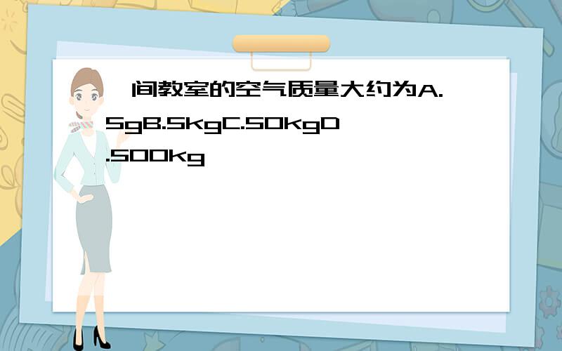 一间教室的空气质量大约为A.5gB.5kgC.50kgD.500kg