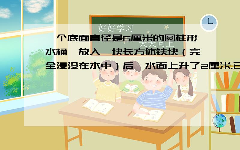 一个底面直径是6厘米的圆柱形水桶,放入一块长方体铁块（完全浸没在水中）后,水面上升了2厘米.已知该铁块的长是4.4厘米,宽是3.2厘米,它的高是多少厘米?（得数保留一位小数解方程