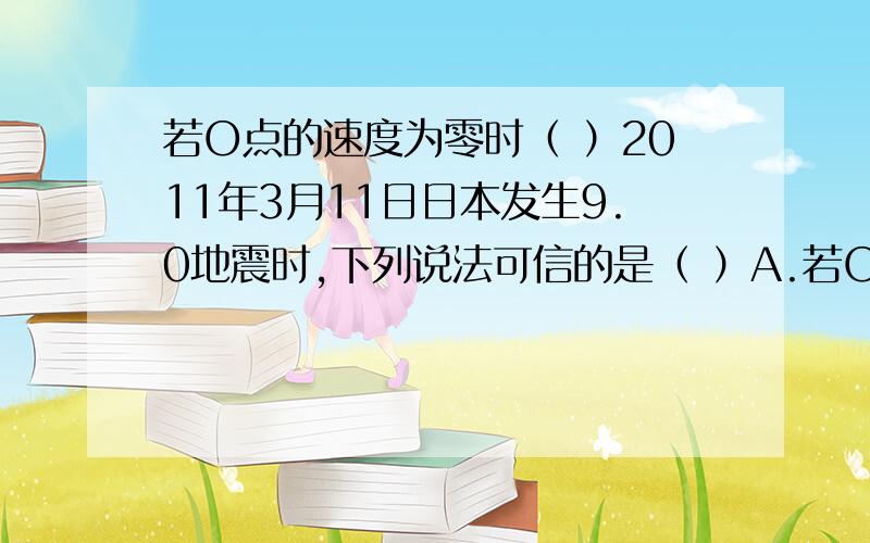 若O点的速度为零时（ ）2011年3月11日日本发生9.0地震时,下列说法可信的是（ ）A.若O点在北半球,则O点将向南运动B.若O点在南半球,则O点的时间是0时C.O点的东侧是昏线D.M的时间是12时经线M平分