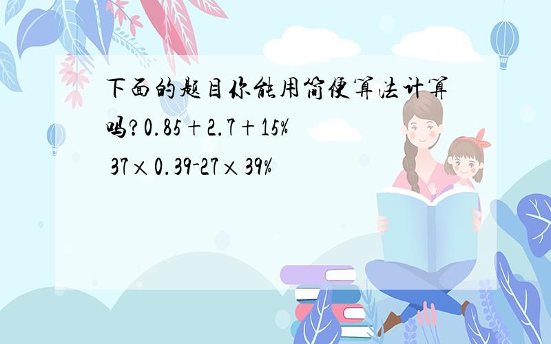 下面的题目你能用简便算法计算吗?0.85+2.7+15% 37×0.39-27×39%