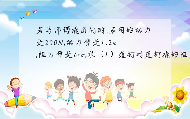 若马师傅撬道钉时,若用的动力是200N,动力臂是1.2m,阻力臂是6cm,求（1）道钉对道钉撬的阻力是多少牛?(2)好动脑筋的小王发现,只要稍作改进,马师傅的撬丁就会更胜利,小王是如何改进的?