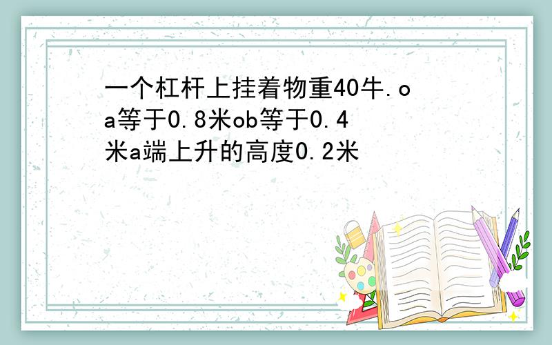 一个杠杆上挂着物重40牛.oa等于0.8米ob等于0.4米a端上升的高度0.2米