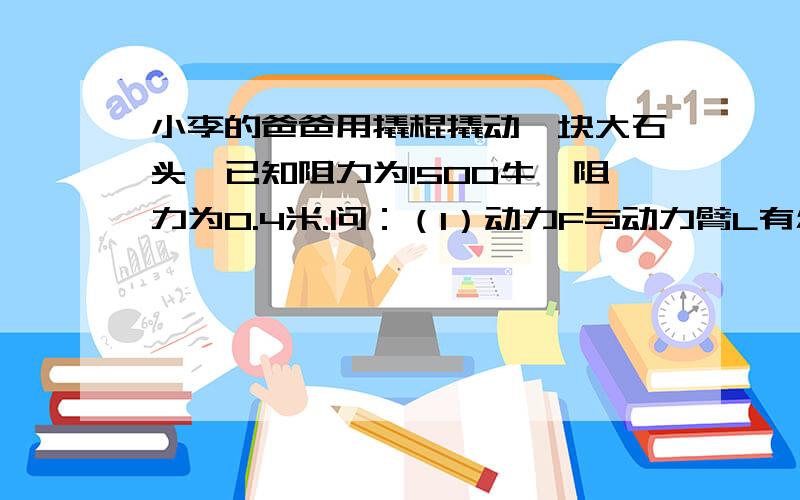 小李的爸爸用撬棍撬动一块大石头,已知阻力为1500牛,阻力为0.4米.问：（1）动力F与动力臂L有怎样的函数关系?当动力臂为1.6米时,撬动这块石头需要多大的力?（2）若想使动力F不超过题（1）中