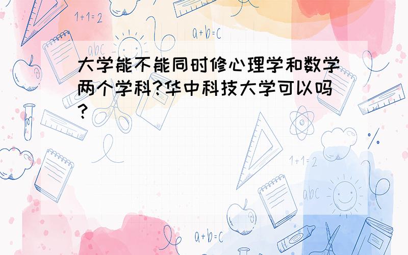 大学能不能同时修心理学和数学两个学科?华中科技大学可以吗？