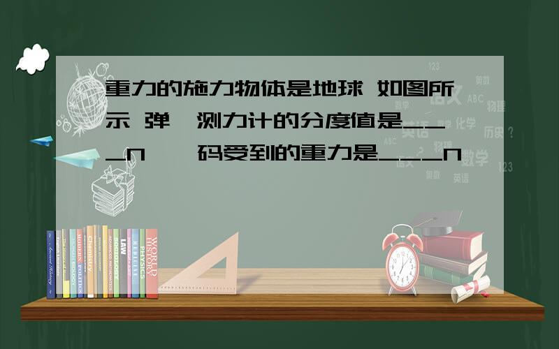 重力的施力物体是地球 如图所示 弹簧测力计的分度值是___N,砝码受到的重力是___N