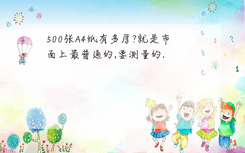 500张A4纸有多厚?就是市面上最普通的,要测量的.