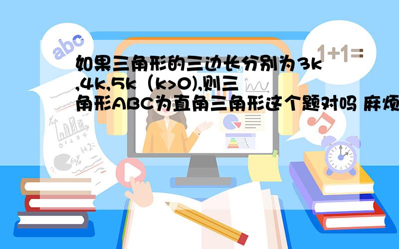 如果三角形的三边长分别为3k,4k,5k（k>0),则三角形ABC为直角三角形这个题对吗 麻烦给出解答思路