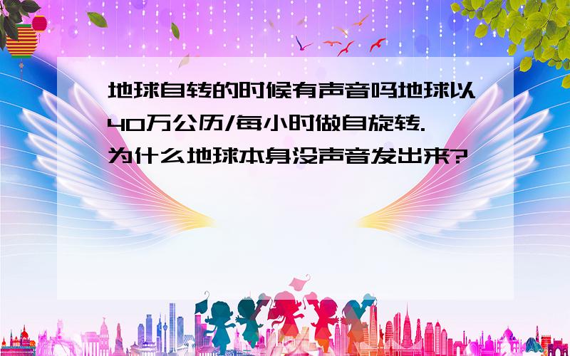 地球自转的时候有声音吗地球以40万公历/每小时做自旋转.为什么地球本身没声音发出来?