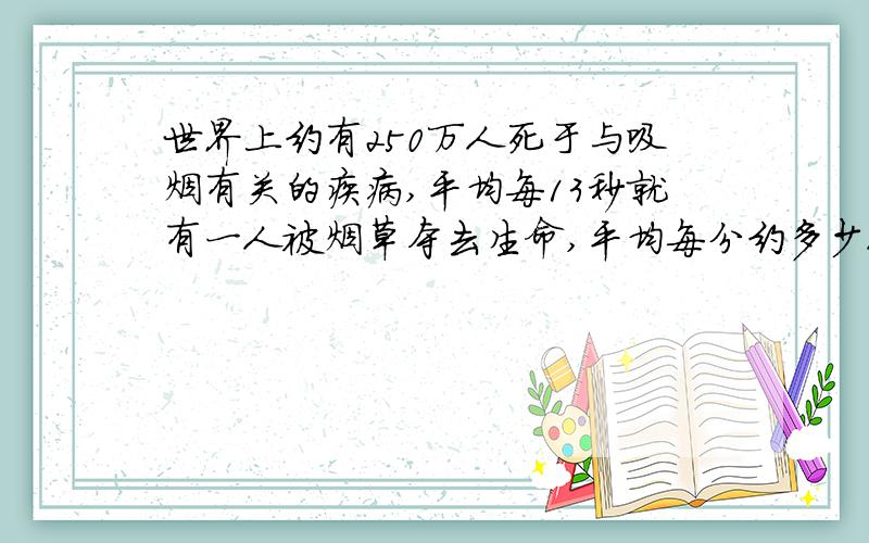 世界上约有250万人死于与吸烟有关的疾病,平均每13秒就有一人被烟草夺去生命,平均每分约多少人被烟草夺取生命?怎么算