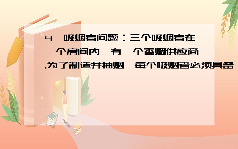 4、吸烟者问题：三个吸烟者在一个房间内,有一个香烟供应商.为了制造并抽烟,每个吸烟者必须具备：烟草、纸和火柴.三个吸烟者中,第一个有烟草,第二个有纸,第三个有火柴.供应者有丰富的