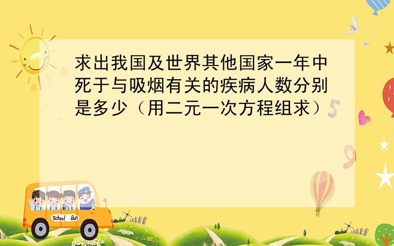 求出我国及世界其他国家一年中死于与吸烟有关的疾病人数分别是多少（用二元一次方程组求）