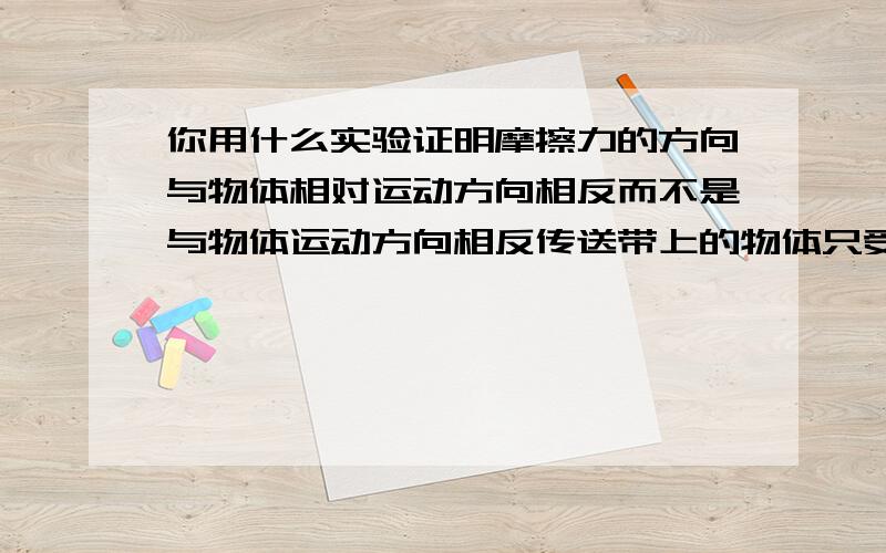 你用什么实验证明摩擦力的方向与物体相对运动方向相反而不是与物体运动方向相反传送带上的物体只受重力和支持力,不受摩擦力吧