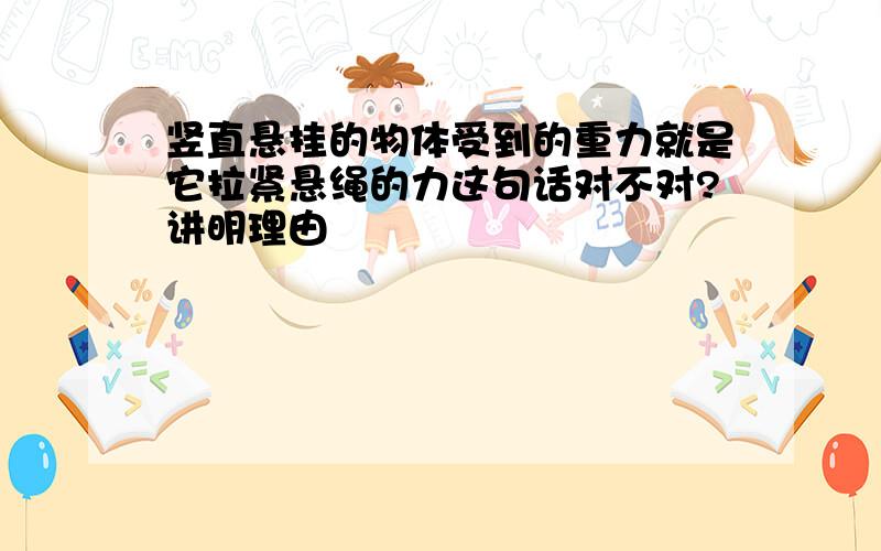 竖直悬挂的物体受到的重力就是它拉紧悬绳的力这句话对不对?讲明理由