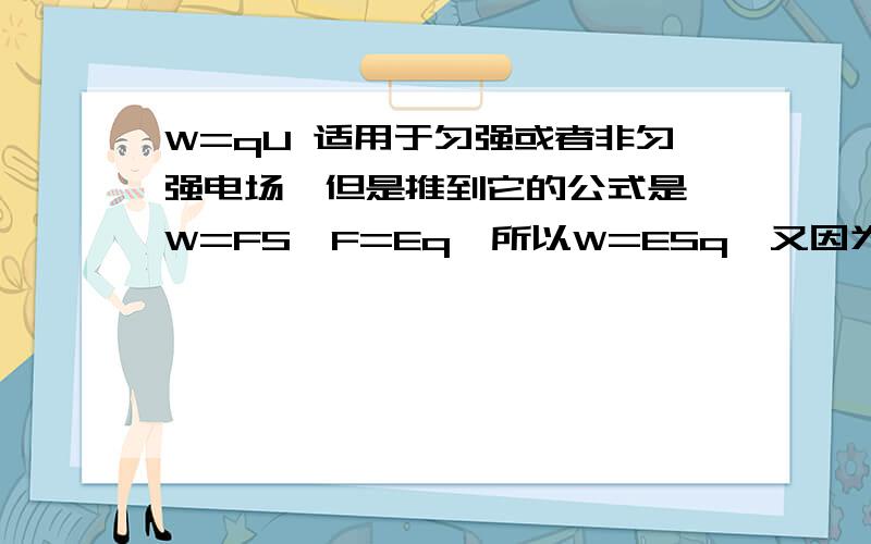 W=qU 适用于匀强或者非匀强电场,但是推到它的公式是 W=FS,F=Eq,所以W=ESq,又因为Es=U,所以W=qU ,推导公式中Es=U只适用于匀强电场,为什么它推导出来的W=qU 适用于所有电场呢?