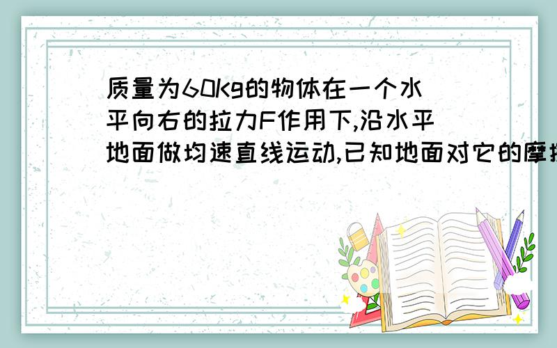 质量为60Kg的物体在一个水平向右的拉力F作用下,沿水平地面做均速直线运动,已知地面对它的摩擦阻力是它本身重力的0.2倍.(g＝10N每千克).(1)水平拉力F的大小.(2)如果物体置于更粗糙的地面上,