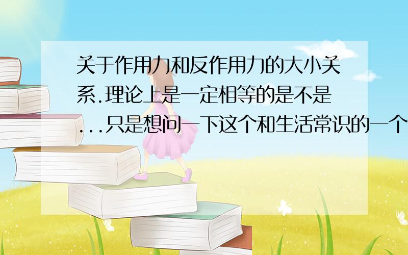 关于作用力和反作用力的大小关系.理论上是一定相等的是不是...只是想问一下这个和生活常识的一个冲突〉〉〉用一个同样的力推光滑平面上的物体和一个被固定在平面上的物体,一个物体