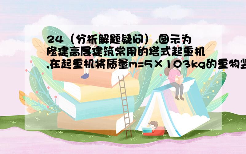 24（分析解题疑问）,图示为修建高层建筑常用的塔式起重机,在起重机将质量m=5×103kg的重物竖直吊起的过程中,重物由静止开始向上做匀加速直线运动,加速度a=0.2m/s2,保持该功率直到重物做vm=1.