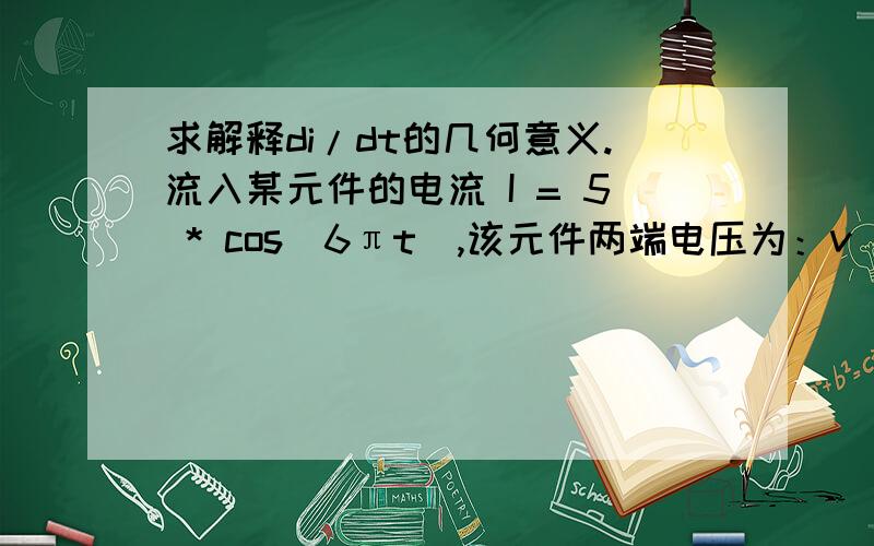 求解释di/dt的几何意义.流入某元件的电流 I = 5 * cos(6πt),该元件两端电压为：v = 3 * di/dt求出 t = 0.3mA时传导到元件的功率。