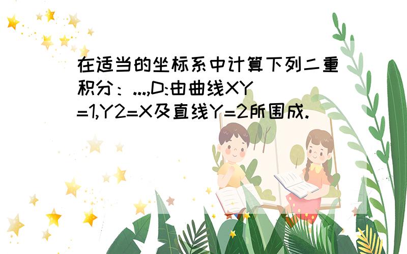 在适当的坐标系中计算下列二重积分：...,D:由曲线XY=1,Y2=X及直线Y=2所围成.