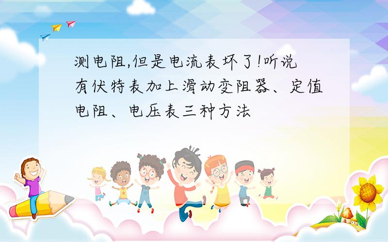 测电阻,但是电流表坏了!听说有伏特表加上滑动变阻器、定值电阻、电压表三种方法