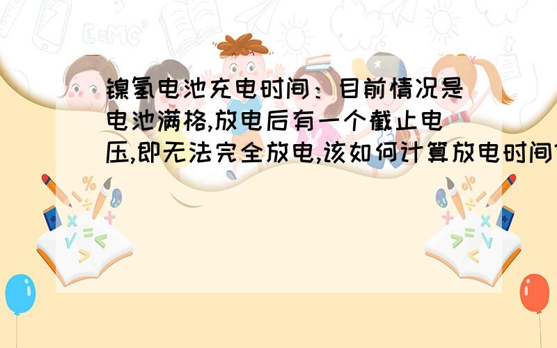 镍氢电池充电时间：目前情况是电池满格,放电后有一个截止电压,即无法完全放电,该如何计算放电时间?