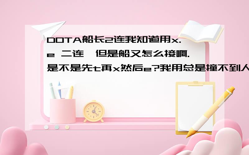 DOTA船长2连我知道用x.e 二连,但是船又怎么接啊.是不是先t再x然后e?我用总是撞不到人,也水不到人,要不要提前x回来呢.我是新手,