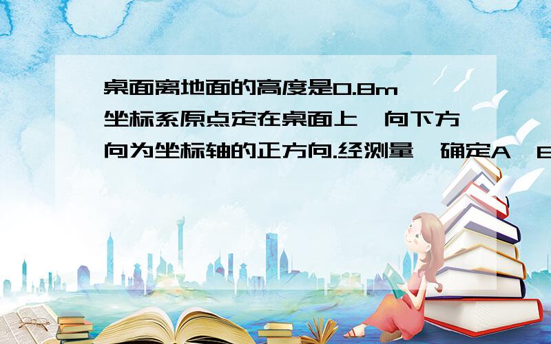 桌面离地面的高度是0.8m,坐标系原点定在桌面上,向下方向为坐标轴的正方向.经测量,确定A,B的坐标.