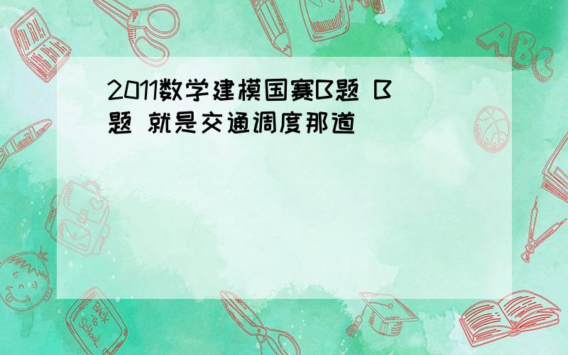 2011数学建模国赛B题 B题 就是交通调度那道