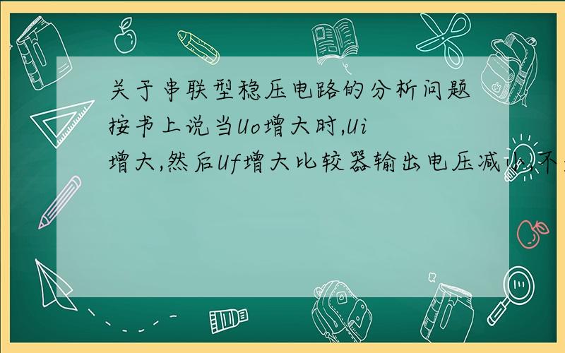 关于串联型稳压电路的分析问题按书上说当Uo增大时,Ui 增大,然后Uf增大比较器输出电压减小,不是说运放在用作比较器时工作在开环吗,那老师告诉我当正极电压高于负极则输出+Vcc,小于输出-Vc