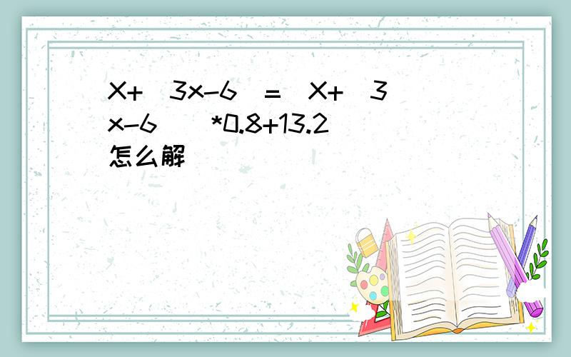 X+(3x-6)=[X+(3x-6)]*0.8+13.2怎么解