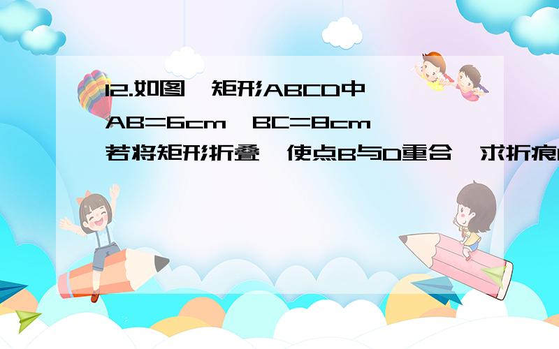 12.如图,矩形ABCD中,AB=6cm,BC=8cm,若将矩形折叠,使点B与D重合,求折痕EF的长.