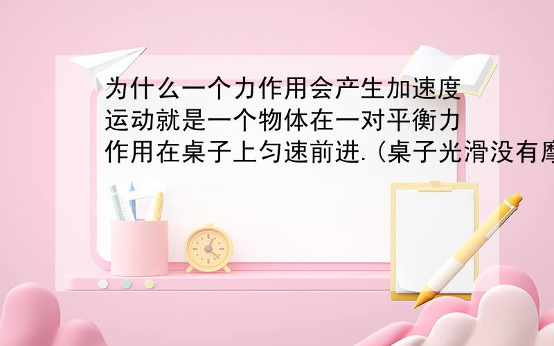 为什么一个力作用会产生加速度运动就是一个物体在一对平衡力作用在桌子上匀速前进.(桌子光滑没有摩擦力)那撤去那个和运动方向相反的力,留一个牵引力,大小不变继续作用在物体上.物体