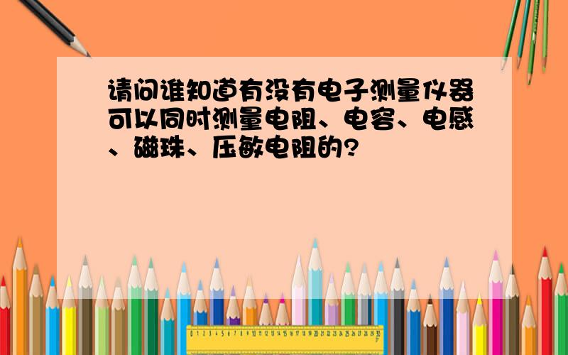 请问谁知道有没有电子测量仪器可以同时测量电阻、电容、电感、磁珠、压敏电阻的?