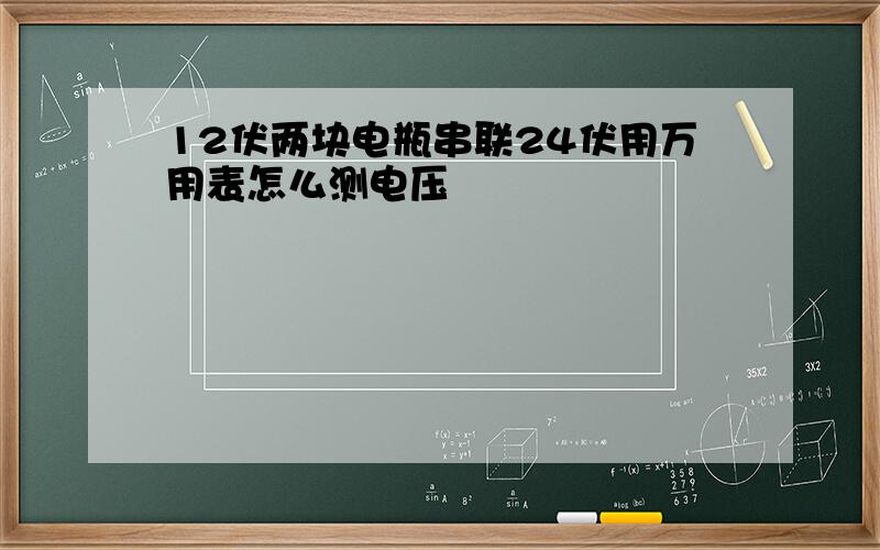 12伏两块电瓶串联24伏用万用表怎么测电压