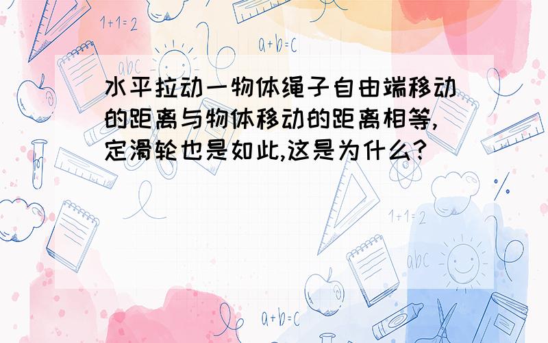 水平拉动一物体绳子自由端移动的距离与物体移动的距离相等,定滑轮也是如此,这是为什么?