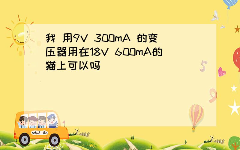 我 用9V 300mA 的变压器用在18V 600mA的猫上可以吗