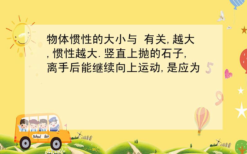 物体惯性的大小与 有关,越大,惯性越大.竖直上抛的石子,离手后能继续向上运动,是应为