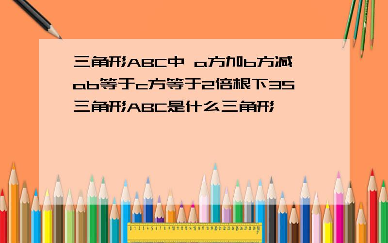 三角形ABC中 a方加b方减ab等于c方等于2倍根下3S三角形ABC是什么三角形