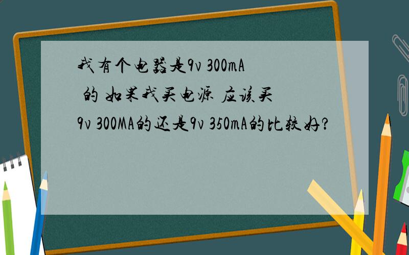 我有个电器是9v 300mA 的 如果我买电源 应该买 9v 300MA的还是9v 350mA的比较好?