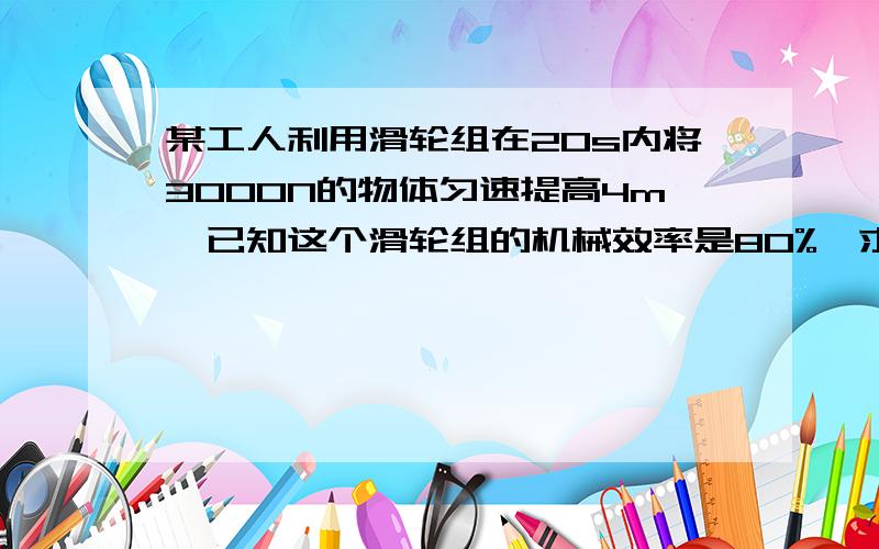 某工人利用滑轮组在20s内将3000N的物体匀速提高4m,已知这个滑轮组的机械效率是80%,求他的输出功率是多少瓦?