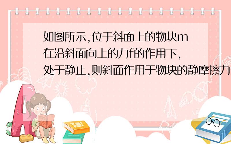 如图所示,位于斜面上的物块m在沿斜面向上的力f的作用下,处于静止,则斜面作用于物块的静摩擦力