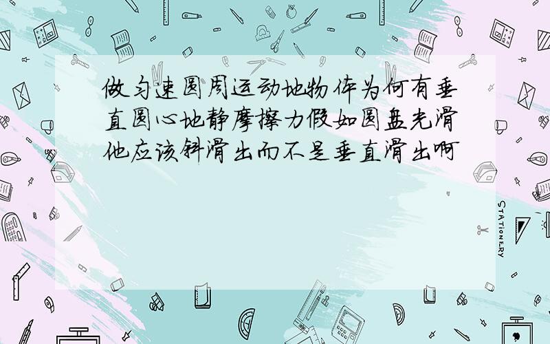 做匀速圆周运动地物体为何有垂直圆心地静摩擦力假如圆盘光滑他应该斜滑出而不是垂直滑出啊