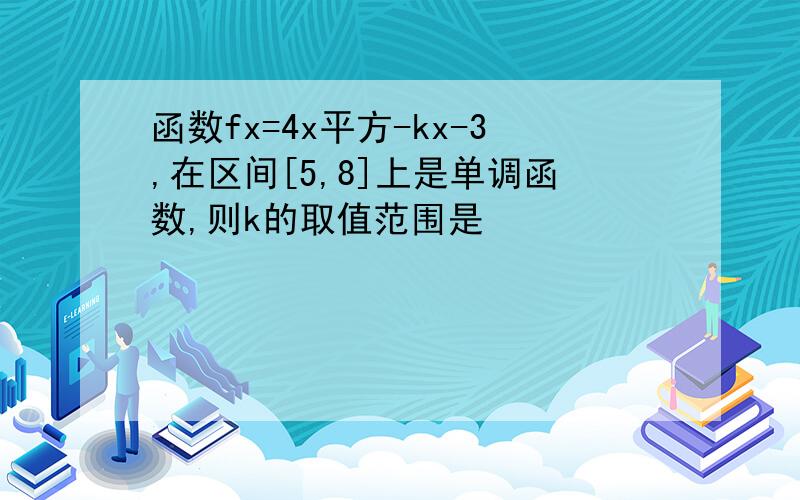 函数fx=4x平方-kx-3,在区间[5,8]上是单调函数,则k的取值范围是